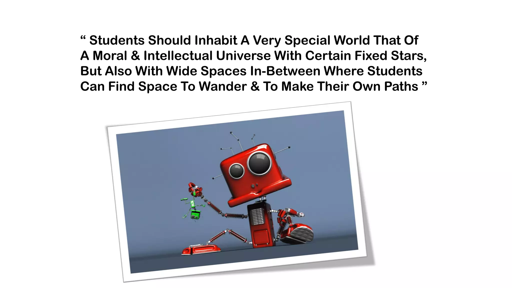 “ Students Should Inhabit A Very Special World That Of
A Moral & Intellectual Universe With Certain Fixed Stars,
But Also With Wide Spaces In-Between Where Students
Can Find Space To Wander & To Make Their Own Paths ”