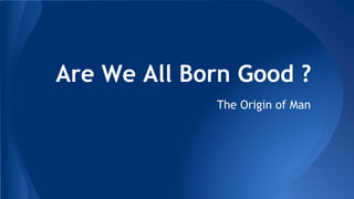 Are We All Born Good ?
The Origin of Man
 