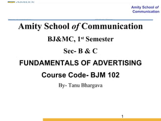 Amity School  of  Communication BJ&MC, 1 st  Semester Sec- B & C FUNDAMENTALS OF ADVERTISING Course Code- BJM 102 By- Tanu Bhargava 