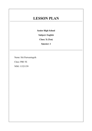 LESSON PLAN 
Senior High School 
Subject: English 
Class: X (Ten) 
Smester: 1 
Name: Siti Purwaningsih 
Class: PBI/ 5E 
NIM: 11321159 
 