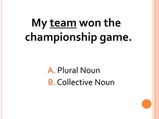 My team won the championship game.A. Plural Noun			      B. Collective Noun