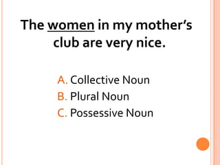 The women in my mother’s club are very nice.A. Collective Noun			B. Plural Noun			C. Possessive Noun