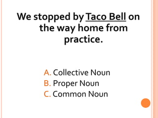 We stopped by Taco Bell on the way home from practice.A. Collective Noun			B. Proper Noun			C. Common Noun