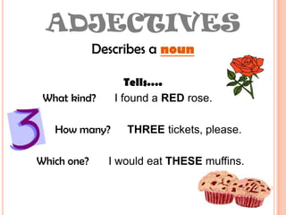 ADJECTIVESDescribes a nounTells….What kind?I found a RED rose.How many?      THREEtickets, please.Which one?       I would eat THESE muffins.
