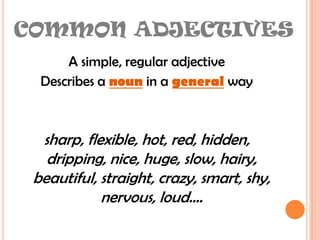 COMMON ADJECTIVESA simple, regular adjectiveDescribes a noun in a general waysharp, flexible, hot, red, hidden, dripping, nice, huge, slow, hairy, beautiful, straight, crazy, smart, shy, nervous, loud….