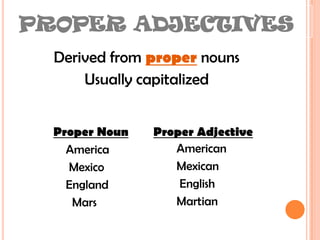 PROPER ADJECTIVESDerived from propernounsUsually capitalizedProper NounProper AdjectiveAmerica                         Mexico                           England                           Mars                          AmericanMexican EnglishMartian