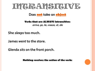 INTRANSITIVEDoes not take an objectVerbs that are ALWAYS intransitive:arrive, go, lie, sneeze, sit, dieShe sleeps too much. James went to the store.Glenda sits on the front porch.Nothing receives the action of the verbs