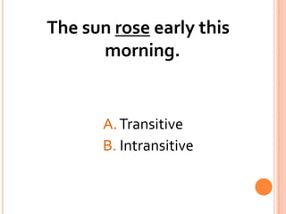 The sun rose early this morning.				A. Transitive				B. Intransitive