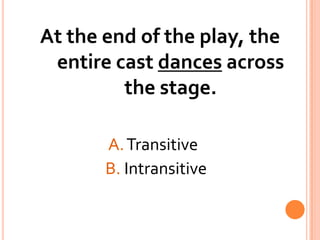 At the end of the play, the entire cast dances across the stage.			     A. Transitive			    B. Intransitive