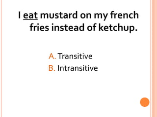 I eat mustard on my french fries instead of ketchup.A. Transitive			  B. Intransitive