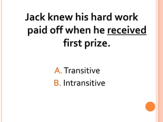 Jack knew his hard work paid off when he received first prize. A. Transitive			    B. Intransitive