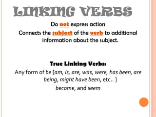 LINKING VERBSDo notexpress actionConnects the subject of the verb to additional information about the subject.True Linking Verbs:Any form of be [am, is, are, was, were, has been, are being, might have been, etc.. ]become, and seem