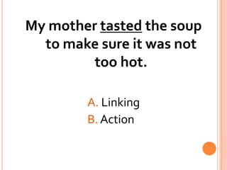 My mother tasted the soup to make sure it was not too hot. 				A. Linking				B. Action