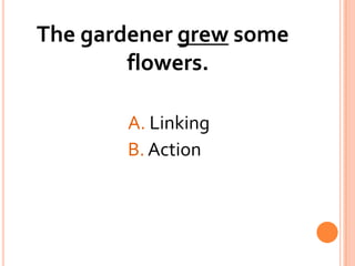The gardener grew some flowers.A. Linking				B. Action