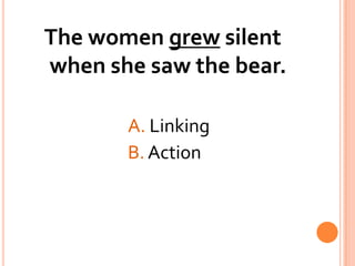 The women grew silent when she saw the bear.				A. Linking				B. Action