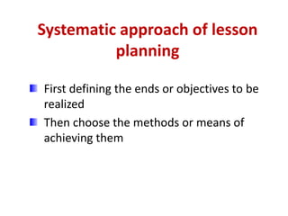 Systematic approach of lesson
planning
First defining the ends or objectives to be
realized
Then choose the methods or means of
achieving them
 