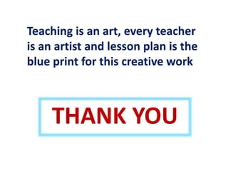 THANK YOU
Teaching is an art, every teacher
is an artist and lesson plan is the
blue print for this creative work
 