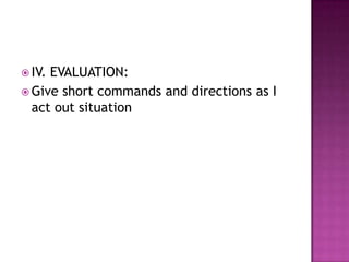  IV.EVALUATION:
 Give short commands and directions as I
  act out situation
 