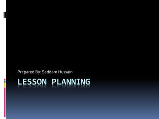 LESSON PLANNING
Prepared By: Saddam Hussain
 