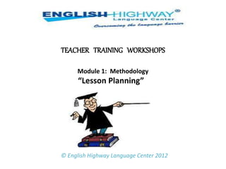 TEACHER TRAINING WORKSHOPS
Module 1: Methodology
“Lesson Planning”
© English Highway Language Center 2012
 