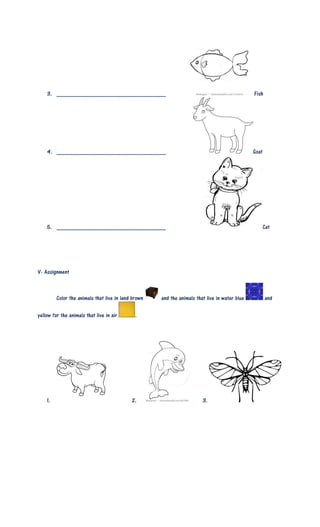 3. __________________________________ Fish
4. __________________________________ Goat
5. __________________________________ Cat
V- Assignment
Color the animals that live in land brown and the animals that live in water blue and
yellow for the animals that live in air .
1. 2. 3.
 