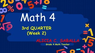 Math 4
3rd QUARTER
(Week 2)
ALICIA C. SABALLA
Grade 4 Math Teacher
 