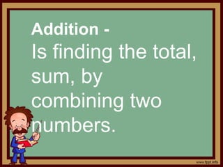 Addition -
Is finding the total,
sum, by
combining two
numbers.
 