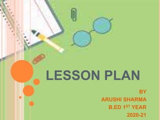 LESSON PLAN
BY
ARUSHI SHARMA
B.ED 1ST YEAR
2020-21
 