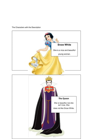 The Characters with the Description
Snow White
She is a nice and beautiful
young woman.
The Queen
She is beautiful, but she
isn’t nice. She
does not like Snow White.
 