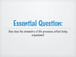 Essential Question: 
How does the chemistry of life processes affect living 
organisms? 
 
