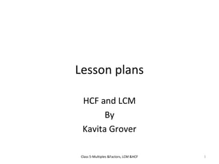 Lesson plans
HCF and LCM
By
Kavita Grover
1Class 5-Multiples &Factors, LCM &HCF
 