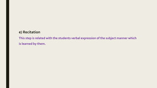 e) Recitation
This step is related with the students verbal expression of the subject manner which
is learned by them.
 