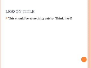 LESSON TITLE This should be something catchy. Think hard! 