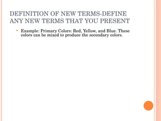 DEFINITION OF NEW TERMS-DEFINE ANY NEW TERMS THAT YOU PRESENT Example: Primary Colors: Red, Yellow, and Blue. These colors can be mixed to produce the secondary colors.  