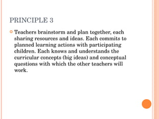 PRINCIPLE 3  Teachers brainstorm and plan together, each sharing resources and ideas. Each commits to planned learning actions with participating children. Each knows and understands the curricular concepts (big ideas) and conceptual questions with which the other teachers will work.  