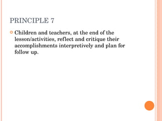 PRINCIPLE 7 Children and teachers, at the end of the lesson/activities, reflect and critique their accomplishments interpretively and plan for follow up. 