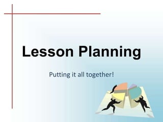 Lesson Planning Putting it all together!  