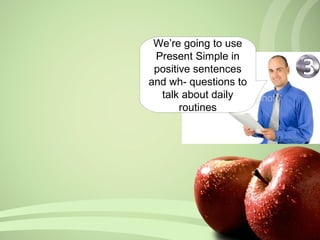 We’re going to use
Present Simple in
positive sentences
and wh- questions to
talk about daily
routines
 