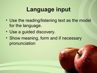 Language input
• Use the reading/listening text as the model
for the language.
• Use a guided discovery.
• Show meaning, form and if necessary
pronunciation
 