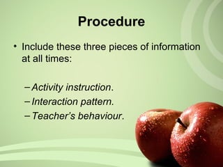 Procedure
• Include these three pieces of information
at all times:
–Activity instruction.
–Interaction pattern.
–Teacher’s behaviour.
 