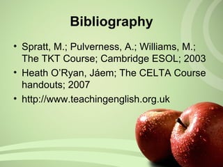 • Spratt, M.; Pulverness, A.; Williams, M.;
The TKT Course; Cambridge ESOL; 2003
• Heath O’Ryan, Jáem; The CELTA Course
handouts; 2007
• http://www.teachingenglish.org.uk
Bibliography
 