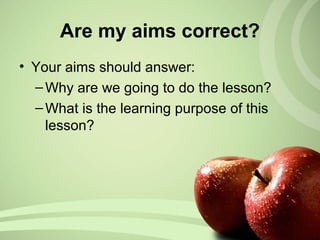 Are my aims correct?
• Your aims should answer:
–Why are we going to do the lesson?
–What is the learning purpose of this
lesson?
 