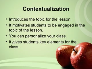 Contextualization
• Introduces the topic for the lesson.
• It motivates students to be engaged in the
topic of the lesson.
• You can personalize your class.
• It gives students key elements for the
class.
 