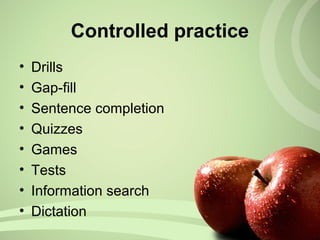 • Drills
• Gap-fill
• Sentence completion
• Quizzes
• Games
• Tests
• Information search
• Dictation
Controlled practice
 