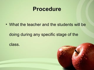 Procedure
• What the teacher and the students will be
doing during any specific stage of the
class.
 