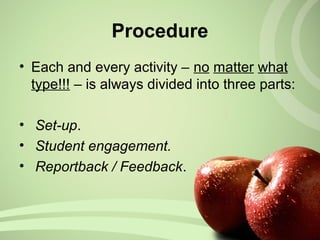 Procedure
• Each and every activity – no matter what
type!!! – is always divided into three parts:
• Set-up.
• Student engagement.
• Reportback / Feedback.
 