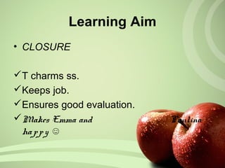Learning Aim
• CLOSURE
T charms ss.
Keeps job.
Ensures good evaluation.
Makes Emma and Paulina
happy ☺
 