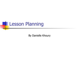 Lesson Planning By Danielle Khoury 