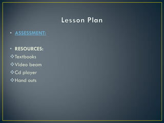 • ASSESSMENT:

• RESOURCES:
Textbooks
Video beam
Cd player
Hand outs
 