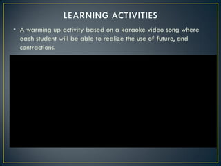 • A warming up activity based on a karaoke video song where
  each student will be able to realize the use of future, and
  contractions.
 